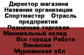 Директор магазина › Название организации ­ Спортмастер › Отрасль предприятия ­ Розничная торговля › Минимальный оклад ­ 39 000 - Все города Работа » Вакансии   . Мурманская обл.,Мончегорск г.